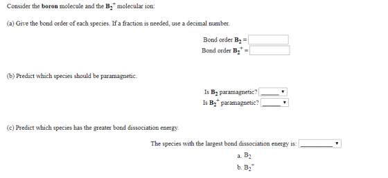 Consider the boron molecule and the B2molecular ion: (a) Give the bond order of each species. If a fraction is needed, use a