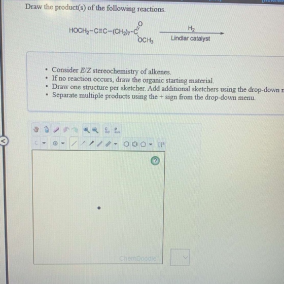 Draw the product(s) of the following reactions. H2 HOCH2-CEC-(CH2) Lindlar catalyst OCHS Consider E/Z stereochemistry of alke