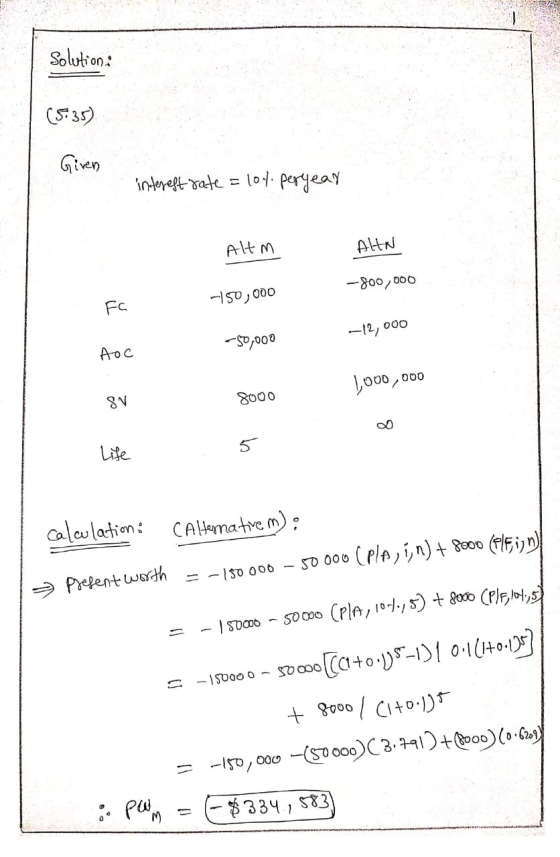 Solution: (5.35) Given interest rate = 104. peryear Altm ALIN -800,000 -150,000 Fc -50,000 -12,000 Аос 1,000,000 SV 8000 Life