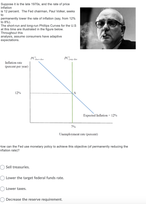 Suppose it is the late 1970s, and the rate of price inflation is 12 percent. The Fed chairman, Paul Volker, seeks to permanen