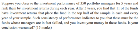 Suppose you observe the investment performance of 350 portfolio managers for 5 years and rank them by investment returns duri