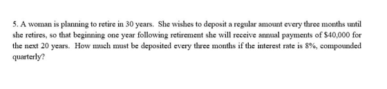 5. A woman is planning to retire in 30 years. She wishes to deposit a regular amount every three months until she retires, so that beginning one year following retirement she will receive annual payments of $40,000 for quarterly?