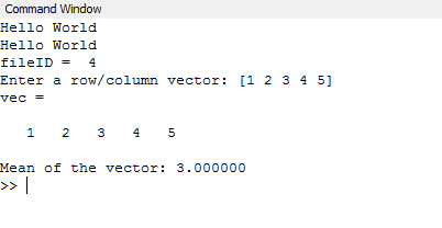 Command Window Hello World Hello World fileID - 4 Enter a row/column vector: [1 2 3 4 5] vec = 1 2 3 4 5 Mean of the vector: