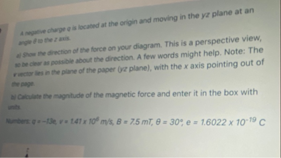 Argutie charge is located at the origin and moving in the yz plane at an ange to the z avis Show the direction of the force o