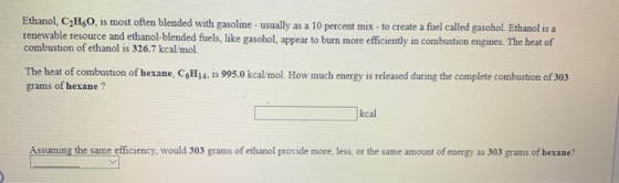 Ethanol, C2H50, is most often blended with gasoline - usually as a 10 percent mix - to create a fuel called gasohol. Ethanol
