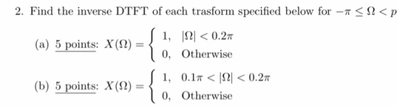 2. Find the inverse DTFT of each trasform specified below, for-π < Ω < p -i, ipi < 0.2π 0, Otherwise (a) 5 points: X(Ω) (b) 5 points: X(Q)=