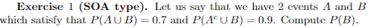 Exercise 1 (SOA type). Let us say that we have 2 events A and B which satisfy that P(AUB) = 0.7 and P(AUB) = 0.9. Compute P(B