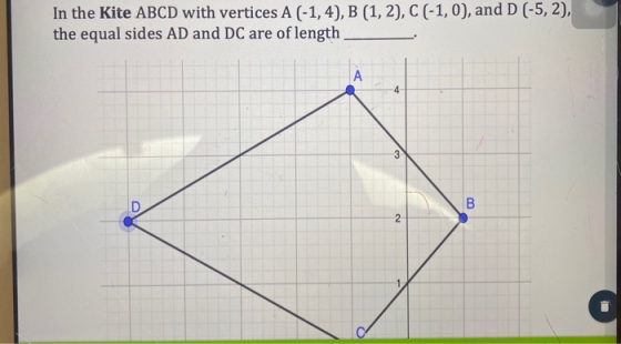 In the Kite ABCD with vertices A (-1, 4), B (1, 2), C (-1,0), and D (-5,2), the equal sides AD and DC are of length A 4 3 B 2