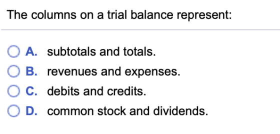 The columns on a trial balance represent: OA. subtotals and totals. O B. revenues and expenses. O C. debits and credits O D. common stock and dividends