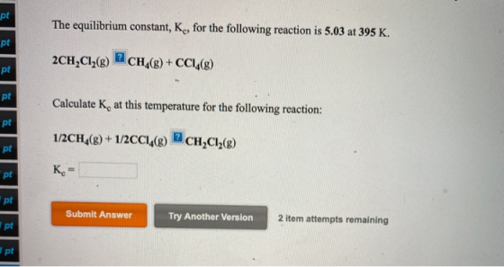 pt The equilibrium constant, K, for the following reaction is 5.03 at 395 K. pt 2CH2Cl2(8) ? CH,(g) + CCl4(g) pt pt Calculate