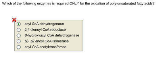 Which of the following enzymes is required ONLY for the oxidation of poly-unsaturated fatty acids? o acyl CoA dehydrogenase O 2,4 dienoyl CoA reductase O hydroxyacyl CoA dehydrogenase O A3, A2 enoyl CoA isomerase O acyl CoA acetyltransferase