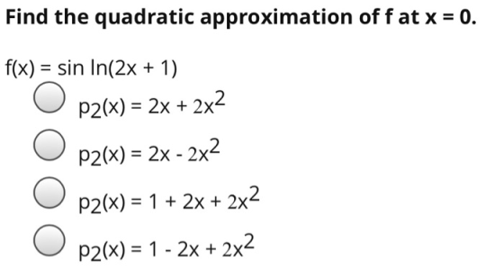 Find the quadratic approximation of fat x = 0. f(x) = sin In(2x + 1) P2(x) = 2x + 2x2 p2(x) = 2x - 2x2 p2(x) = 1 + 2x + 2x2 p