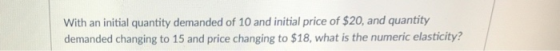 With an initial quantity demanded of 10 and initial price of $20, and quantity demanded changing to 15 and price changing to