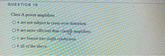 QUESTION 18 Class A power amplifiers O a are not subject to cross-over distortion Ob are more efficient than classt amplifier
