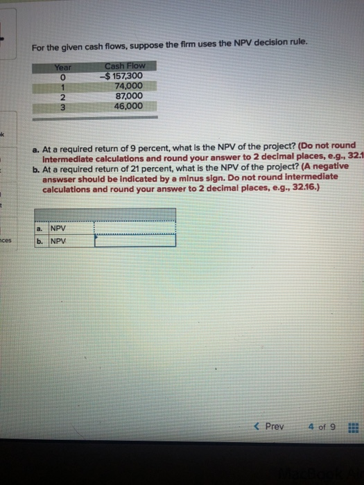 For the given cash flows, suppose the firm uses the NPV decision rule. Year 0 Cash Flow -$ 157,300 74,000 87,000 46,000 a. At