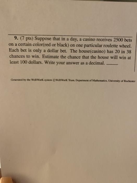 9. (7 pts) Suppose that in a day, a casino receives 2500 bets on a certain color(red or black) on one particular roulette whe