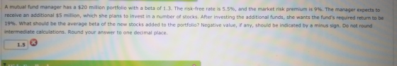 A mutual fund manager has a $20 million portfolio with a beta of 1.3. The risk-free rate is 5.5%, and the market risk premium
