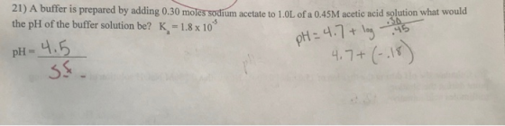 21) A buffer is prepared by adding 0.30 moles sodium acetate to 1.0L of a 0.45M acetic acid solution what wou the pH of the b