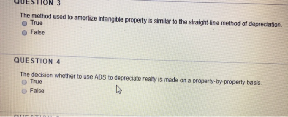 QUESTION 3 The method used to amortize intangible property is similar to the straight-line method of depreciation. True False