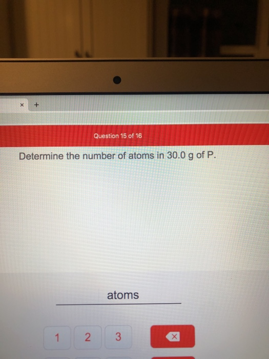 + X Question 15 of 16 Determine the number of atoms in 30.0 g of P. atoms 3 2 1