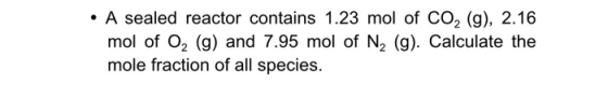 A sealed reactor contains 1.23 mol of CO2 (9), 2.16 mol of O2 (g) and 7.95 mol of N2 (g). Calculate the mole fraction of all