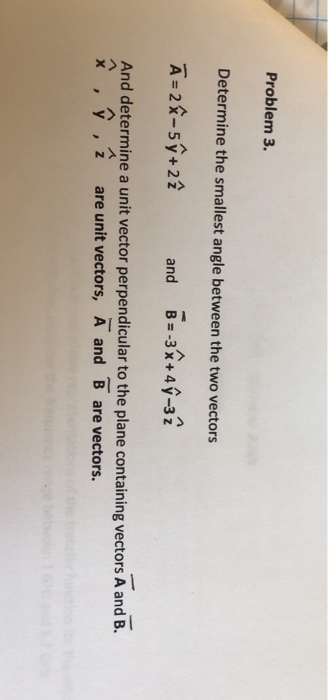 Problem 3. Determine the smallest angle between the two vectors A-2-5y+2 and B3x+4y -32 And determine a unit vector perpendicular to the plane containing vectors A and B. x ,y, z are unit vectors, A and Bare vectors.