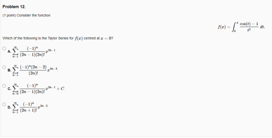 Problem 12. (1 point) Consider the function f(0) = %,* cos(t) – 1 dt. +2 Which of the following is the Taylor Series for f(2)