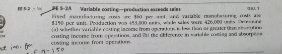 PE 5-2A OBJ. 1 EE 5-2 p. 186 Variable costing-production exceeds sales Fixed manufacturing costs are $60 per unit, and variab