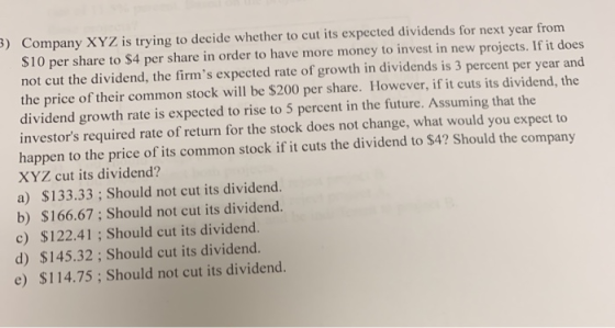 Company XYZ is trying to decide whether to cut its expected dividends for next year from $10 per share to $4 per share in ord