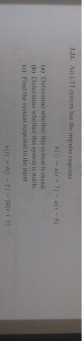 3.21. An LTI system has the impulse response h()-u(t+7)-u(t-8) (a) Determine whether this system is causal (b) Determine whet