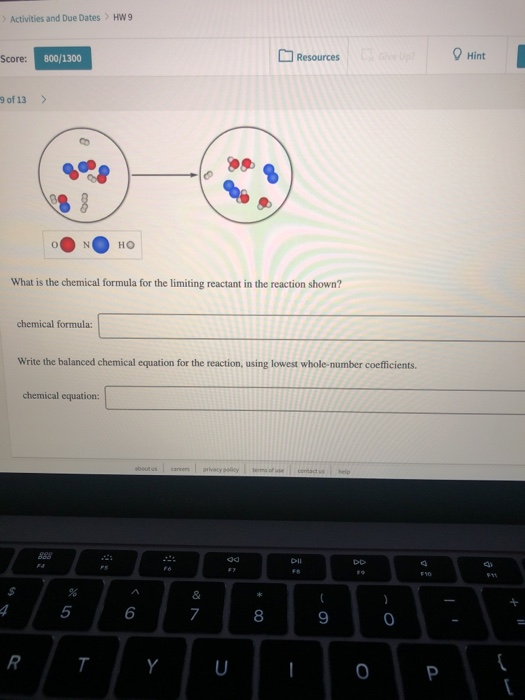 Activities and Due Dates HW 9 Resources Hint core: 800/1300 u of 13 > HO What is the chemical formula for the limiting reacta