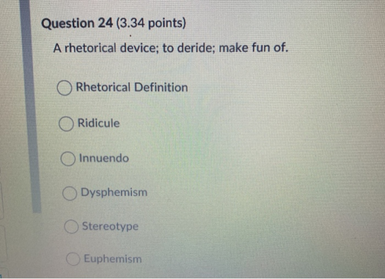 Question 24 (3.34 points) A rhetorical device; to deride; make fun of. Rhetorical Definition Ridicule Innuendo Dysphemism Ste