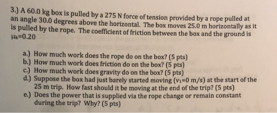 3.) A 60.0 kg box is pulled by a 275 N force of tension provided by a rope pulled at an angle 30.0 degrees above the horizont