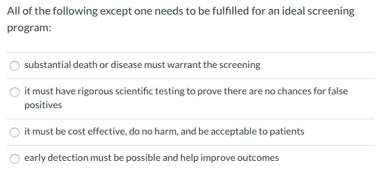 All of the following except one needs to be fulfilled for an ideal screening program: O substantial death or disease must war