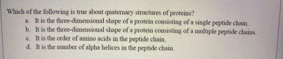 Which of the following is true about quaternary structures of proteins? a. It is the three-dimensional shape of a protein con