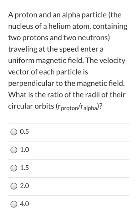 A proton and an alpha particle (the nucleus of a helium atom, containing two protons and two neutrons) traveling at the speed