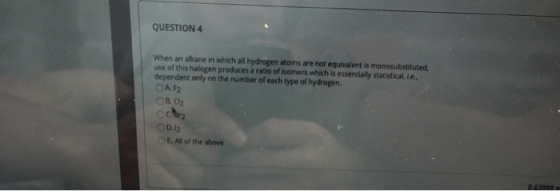 QUESTION 4 When an alkane in which all hydrogen atoms are not equivalent is monosubstituted, use of this halogen produces a r
