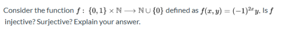 Consider the function f : {0,1} » N → NU{0} defined as f(x,y) = (-1)22 y. Is f injective? Surjective? Explain your answer.