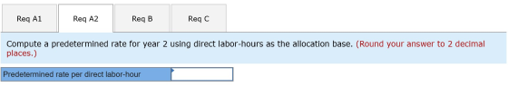 Req A1 Req A2 Req B Req C Compute a predetermined rate for year 2 using direct labor-hours as the allocation base. (Round you