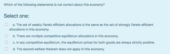 Which of the following statements is not correct about this economy? Select one: a. The set of weakly Pareto efficient alloca