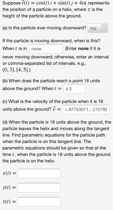 Suppose r(t) = cos(t)i + sin(t); + 4tk represents the position of a particle on a helix, where z is the height of the particl