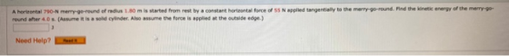 A horizontal 790-N merry-go-round of radius 1.80 m is started from rest by a constant hortzontal force of SS N applied tangen