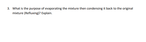 3. What is the purpose of evaporating the mixture then condensing it back to the original mixture (Refluxing)? Explain.