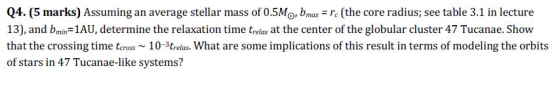Q4. (5 marks) Assuming an average stellar mass of 0.5M , bmax = re (the core radius; see table 3.1 in lecture 13), and b min=