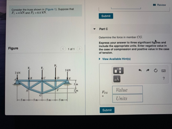 A Review Consider the truss shown in (Figure 1). Suppose that F1 - 4 kN and F2 = 6.5 kN. Submit Part C Determine the force in