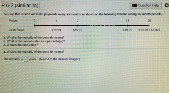 P 6-2 (similar to) Question Help Assume that a bond will make payments every six months as shown on the following timeline (u