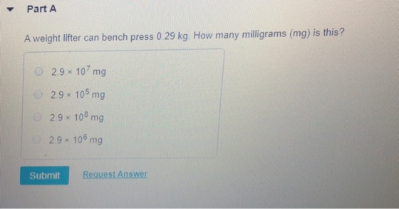 Part A A weight lifter can bench press 0.29 kg. How many milligrams (mg) is this? ○ 2.9 × 107 mg 2.9 x 105 mg 29 108 mg 2.9 x 106 mg Submit