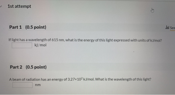 1st attempt Part 1 (0.5 point) See If light has a wavelength of 615 nm, what is the energy of this light expressed with units