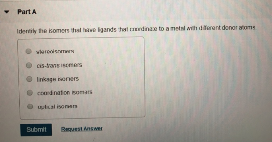 Part A Identify the isomers that have ligands that coordinate to a metal with different donor atoms. stereoisomers cis-trans