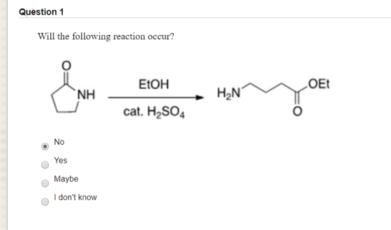 Question 1 Will the following reaction occur? EtOH Las entre NH HN cat. H2SO4 Yes O Maybe I dont know